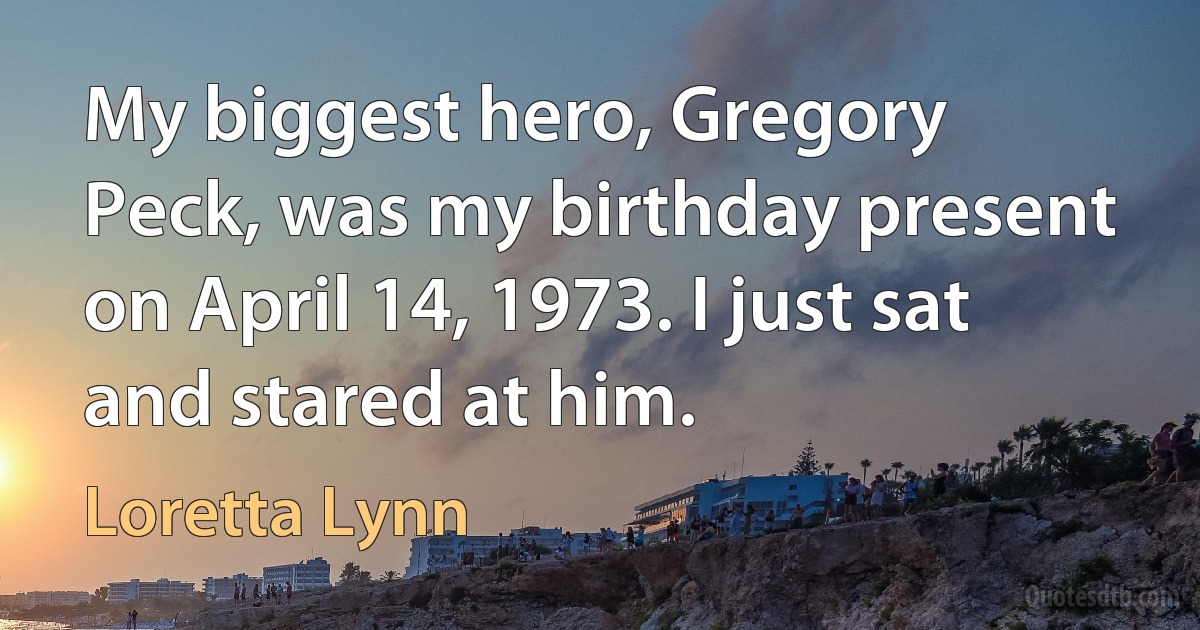 My biggest hero, Gregory Peck, was my birthday present on April 14, 1973. I just sat and stared at him. (Loretta Lynn)