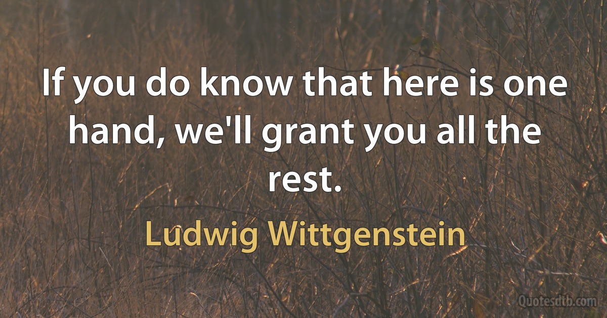 If you do know that here is one hand, we'll grant you all the rest. (Ludwig Wittgenstein)