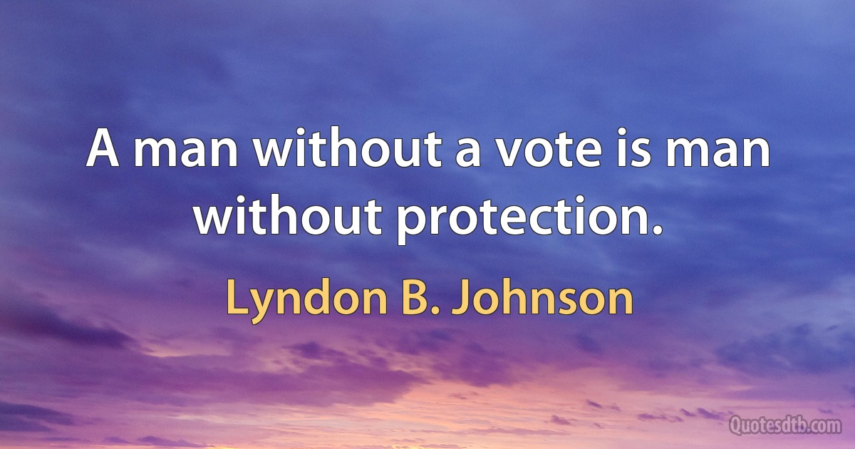 A man without a vote is man without protection. (Lyndon B. Johnson)