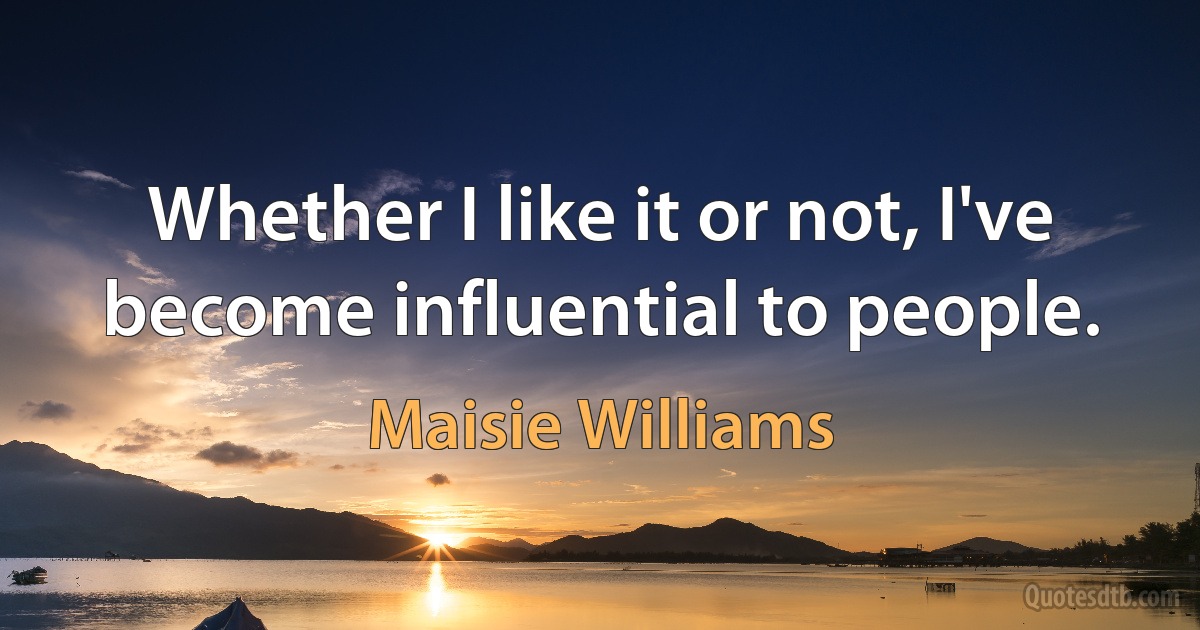 Whether I like it or not, I've become influential to people. (Maisie Williams)