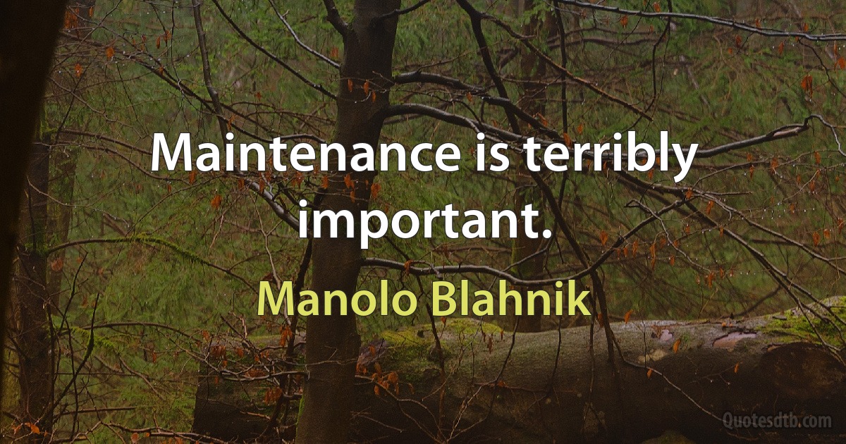 Maintenance is terribly important. (Manolo Blahnik)