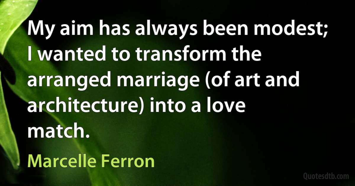 My aim has always been modest; I wanted to transform the arranged marriage (of art and architecture) into a love match. (Marcelle Ferron)