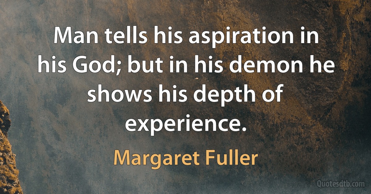 Man tells his aspiration in his God; but in his demon he shows his depth of experience. (Margaret Fuller)