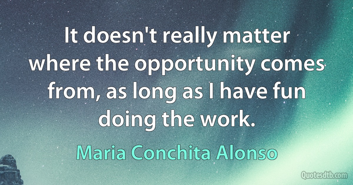 It doesn't really matter where the opportunity comes from, as long as I have fun doing the work. (Maria Conchita Alonso)