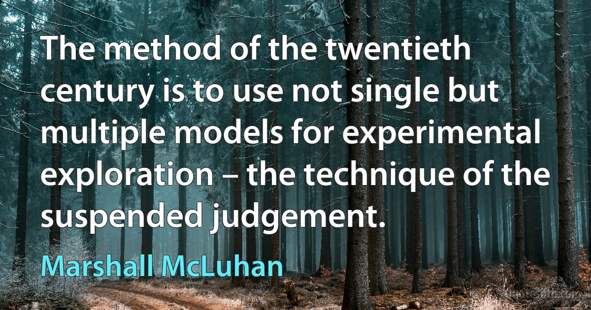 The method of the twentieth century is to use not single but multiple models for experimental exploration – the technique of the suspended judgement. (Marshall McLuhan)