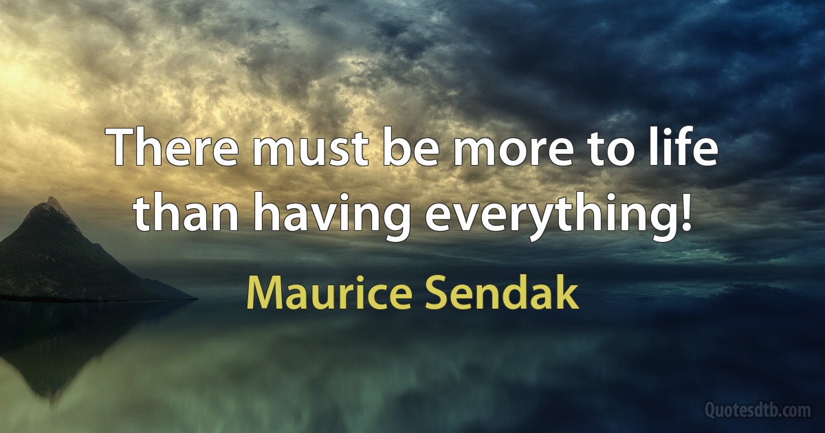 There must be more to life than having everything! (Maurice Sendak)