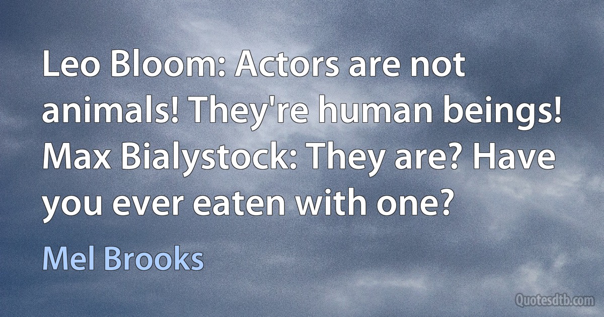 Leo Bloom: Actors are not animals! They're human beings!
Max Bialystock: They are? Have you ever eaten with one? (Mel Brooks)