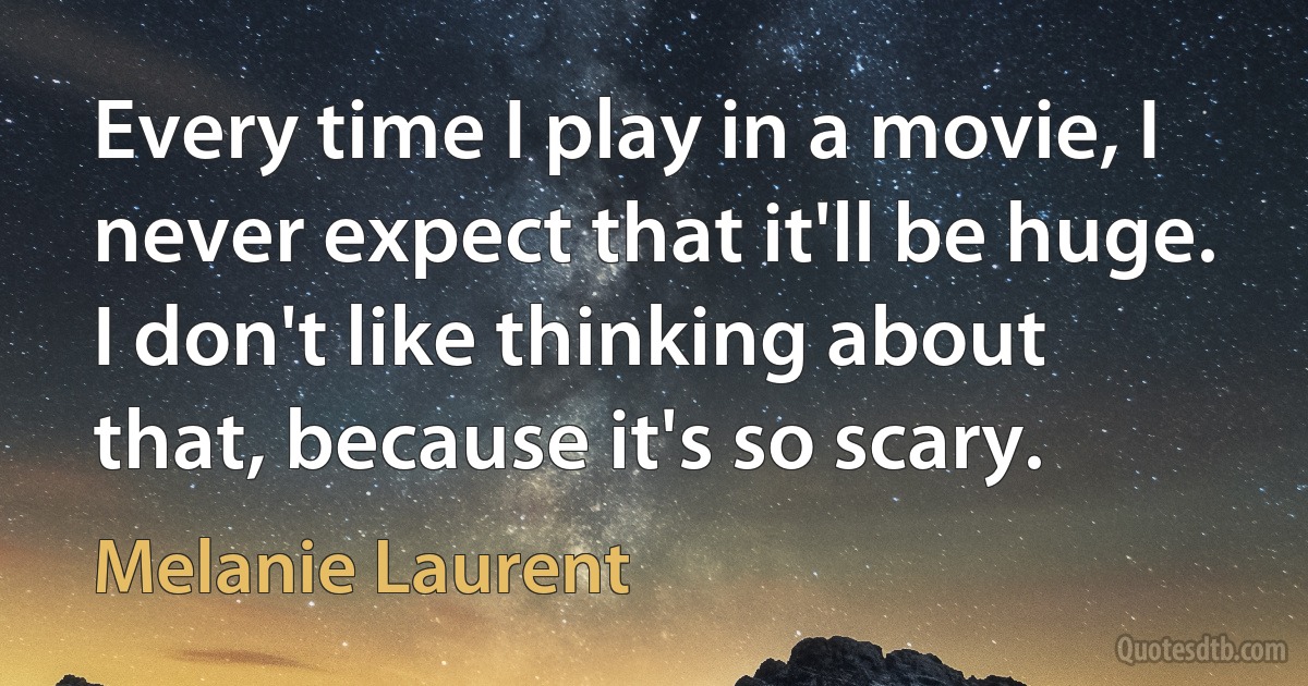 Every time I play in a movie, I never expect that it'll be huge. I don't like thinking about that, because it's so scary. (Melanie Laurent)