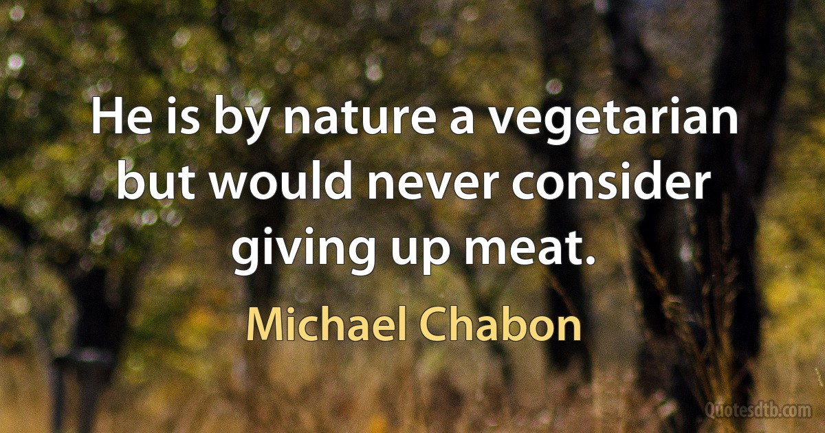 He is by nature a vegetarian but would never consider giving up meat. (Michael Chabon)