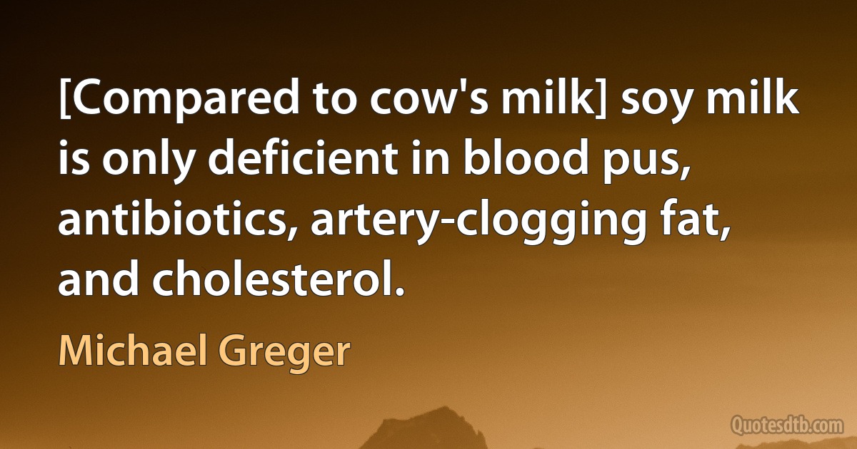 [Compared to cow's milk] soy milk is only deficient in blood pus, antibiotics, artery-clogging fat, and cholesterol. (Michael Greger)