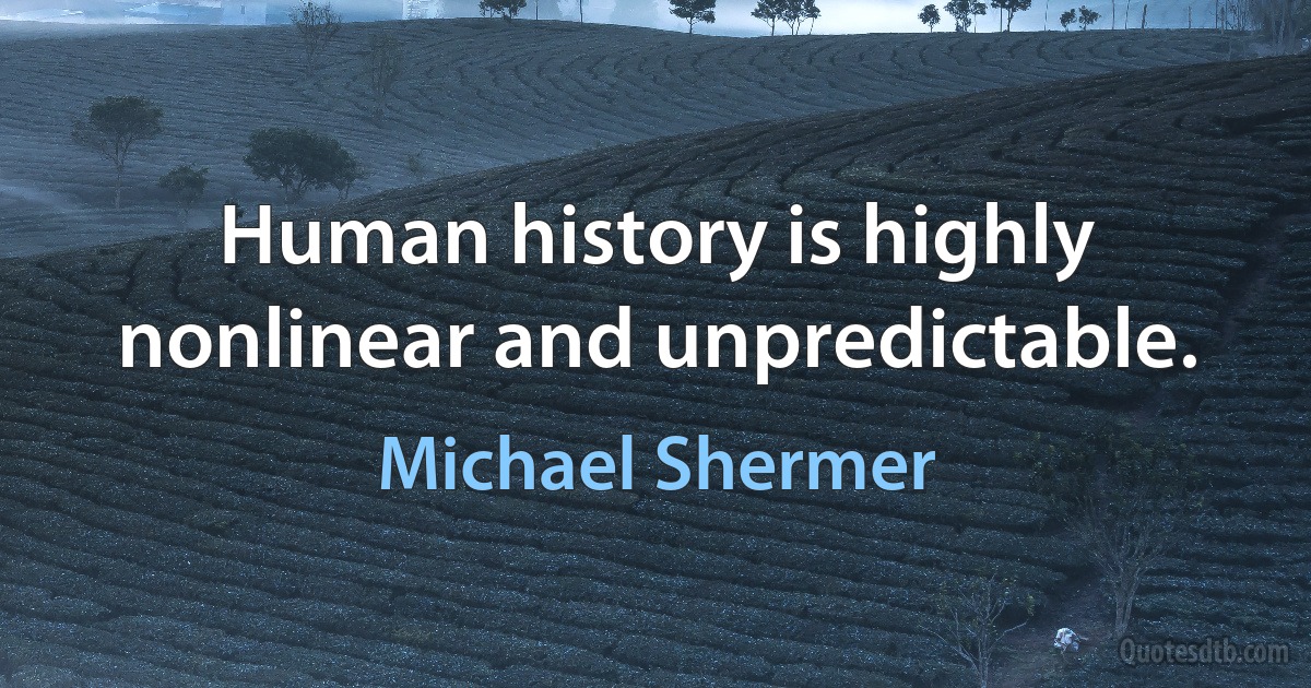 Human history is highly nonlinear and unpredictable. (Michael Shermer)