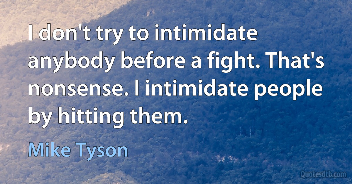 I don't try to intimidate anybody before a fight. That's nonsense. I intimidate people by hitting them. (Mike Tyson)