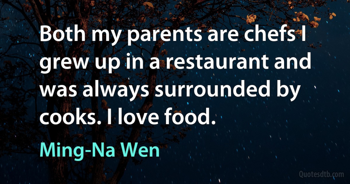 Both my parents are chefs I grew up in a restaurant and was always surrounded by cooks. I love food. (Ming-Na Wen)