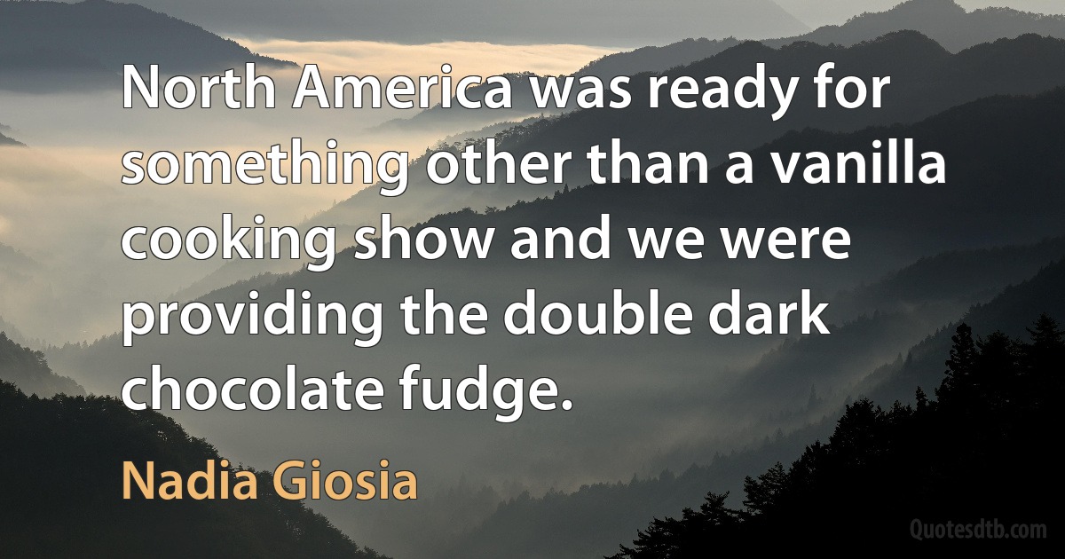 North America was ready for something other than a vanilla cooking show and we were providing the double dark chocolate fudge. (Nadia Giosia)