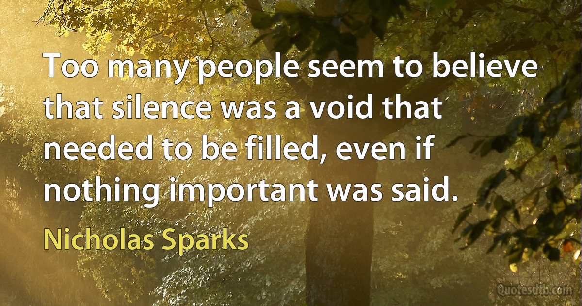 Too many people seem to believe that silence was a void that needed to be filled, even if nothing important was said. (Nicholas Sparks)