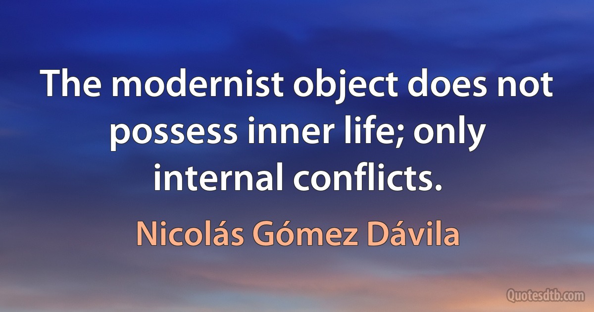 The modernist object does not possess inner life; only internal conflicts. (Nicolás Gómez Dávila)