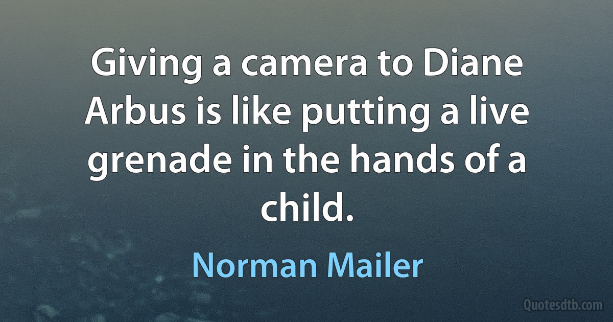 Giving a camera to Diane Arbus is like putting a live grenade in the hands of a child. (Norman Mailer)