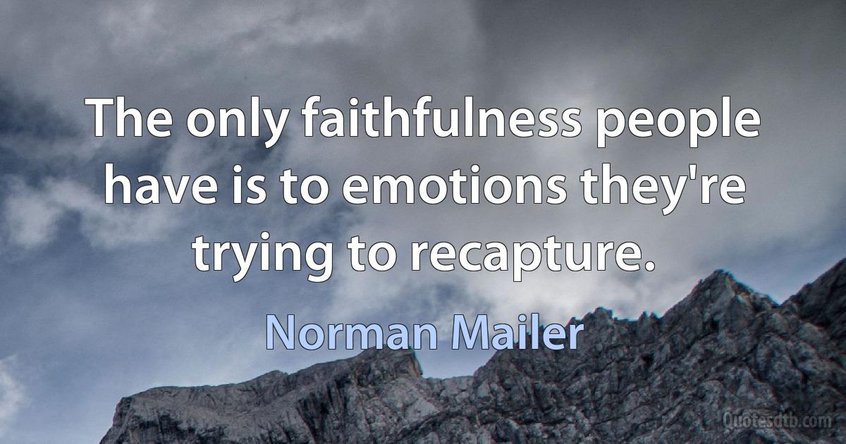 The only faithfulness people have is to emotions they're trying to recapture. (Norman Mailer)