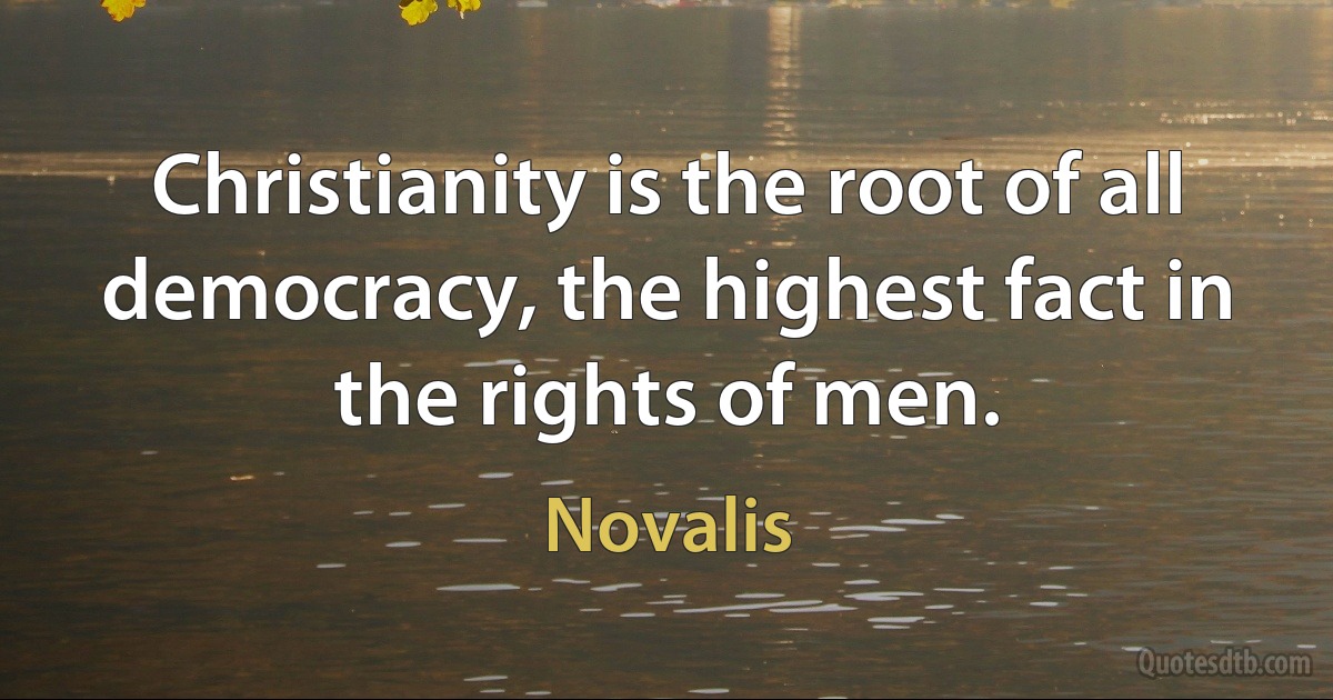 Christianity is the root of all democracy, the highest fact in the rights of men. (Novalis)