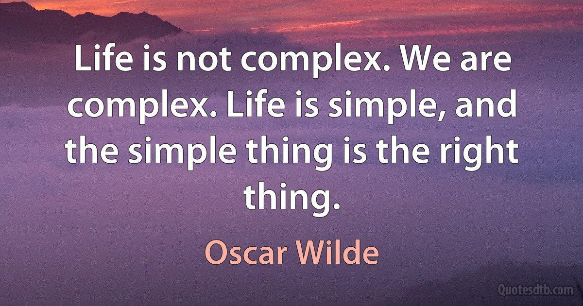 Life is not complex. We are complex. Life is simple, and the simple thing is the right thing. (Oscar Wilde)