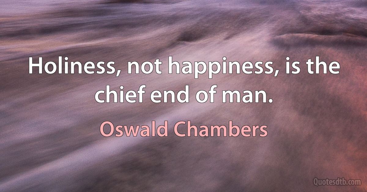 Holiness, not happiness, is the chief end of man. (Oswald Chambers)