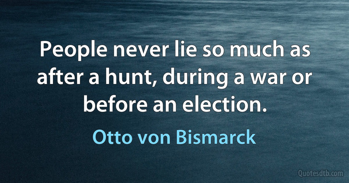 People never lie so much as after a hunt, during a war or before an election. (Otto von Bismarck)