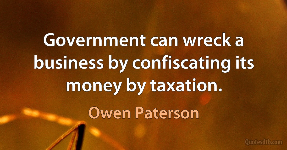 Government can wreck a business by confiscating its money by taxation. (Owen Paterson)