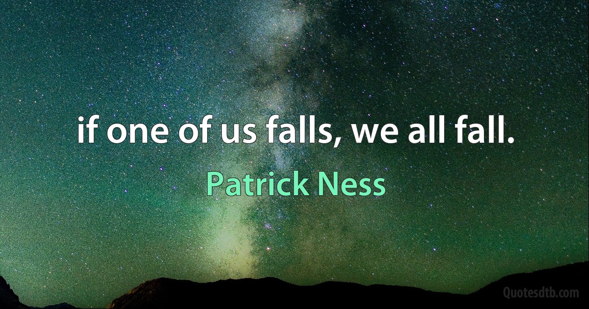 if one of us falls, we all fall. (Patrick Ness)