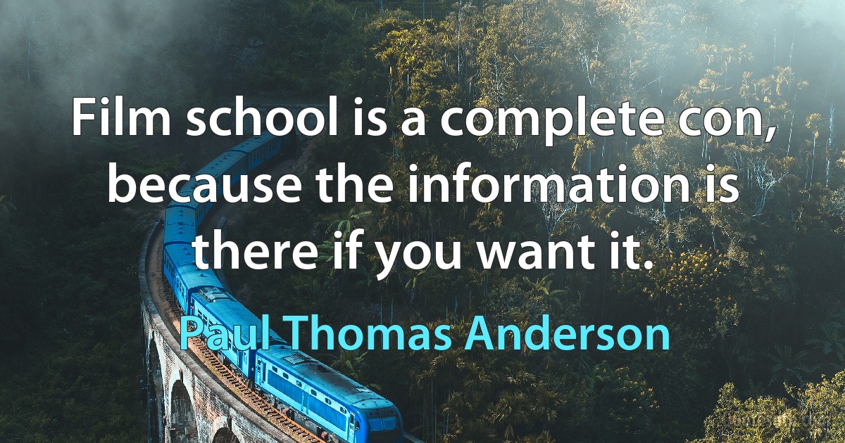 Film school is a complete con, because the information is there if you want it. (Paul Thomas Anderson)