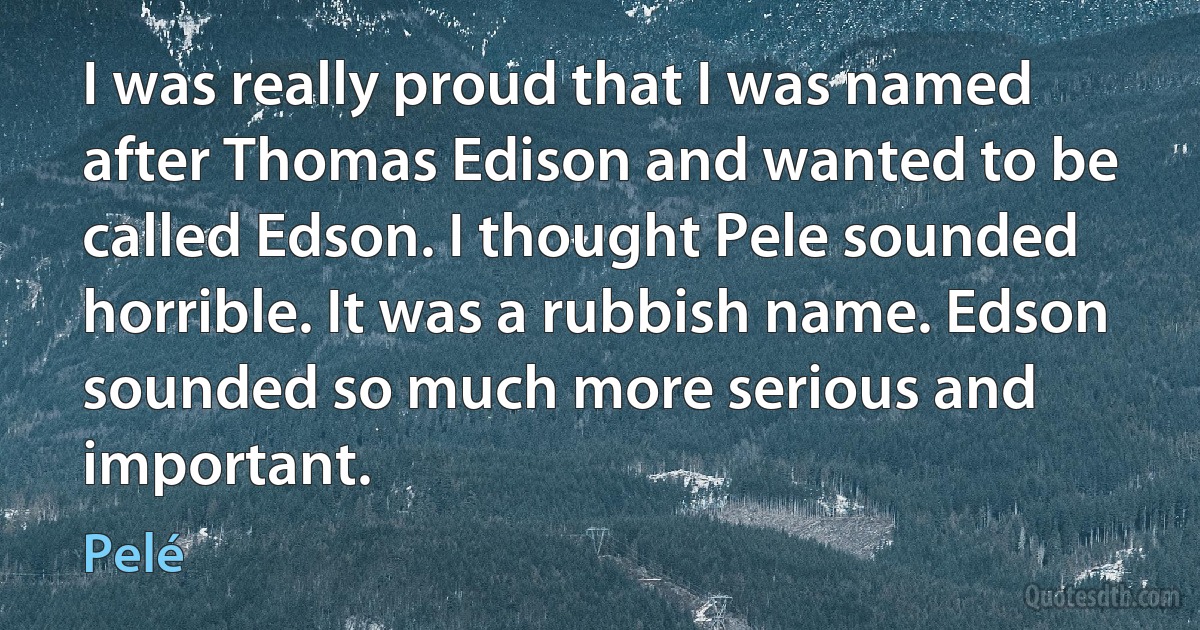 I was really proud that I was named after Thomas Edison and wanted to be called Edson. I thought Pele sounded horrible. It was a rubbish name. Edson sounded so much more serious and important. (Pelé)