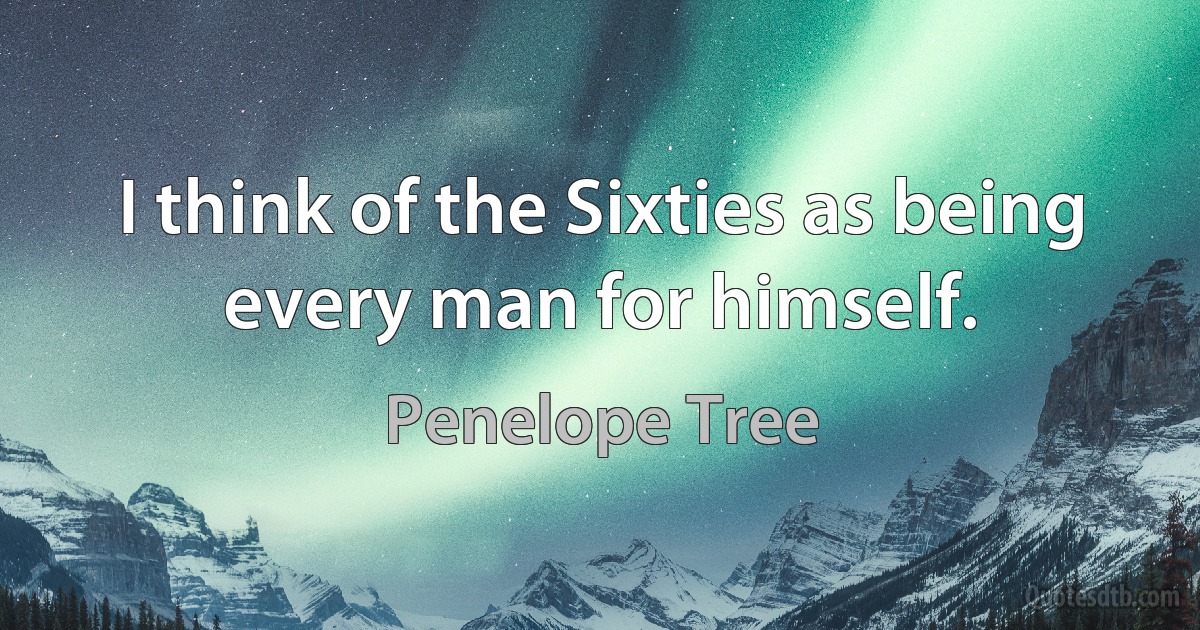 I think of the Sixties as being every man for himself. (Penelope Tree)