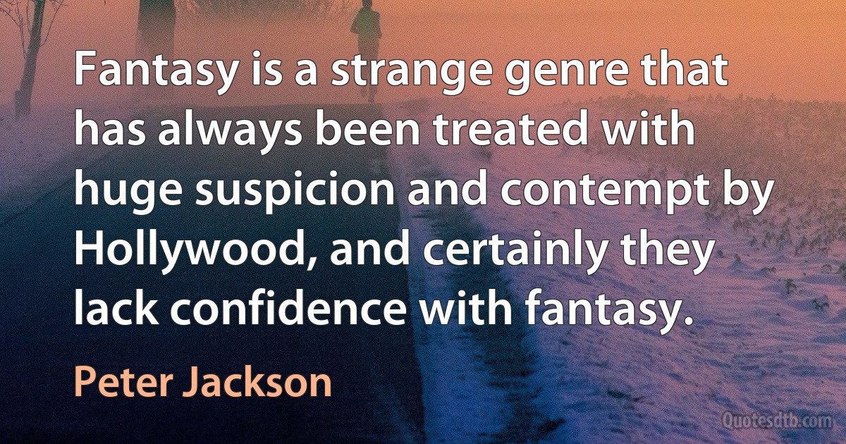 Fantasy is a strange genre that has always been treated with huge suspicion and contempt by Hollywood, and certainly they lack confidence with fantasy. (Peter Jackson)