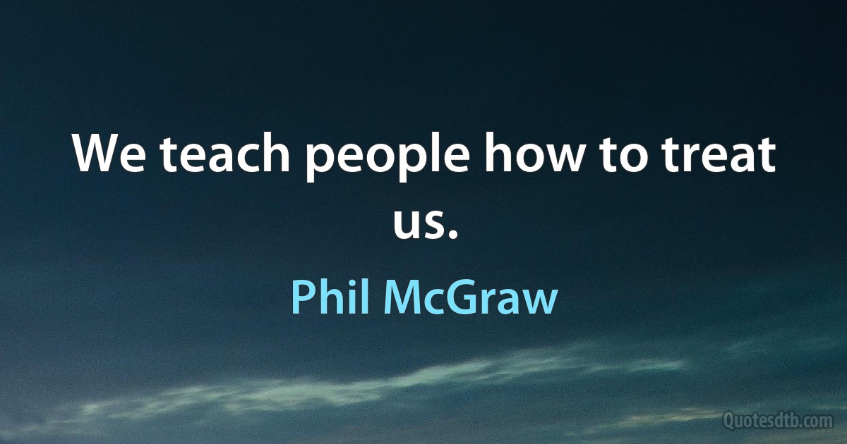 We teach people how to treat us. (Phil McGraw)