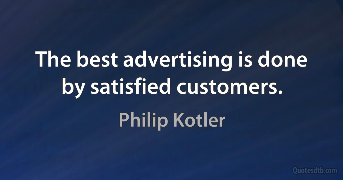 The best advertising is done by satisfied customers. (Philip Kotler)