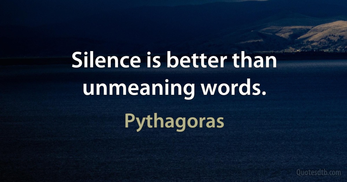 Silence is better than unmeaning words. (Pythagoras)