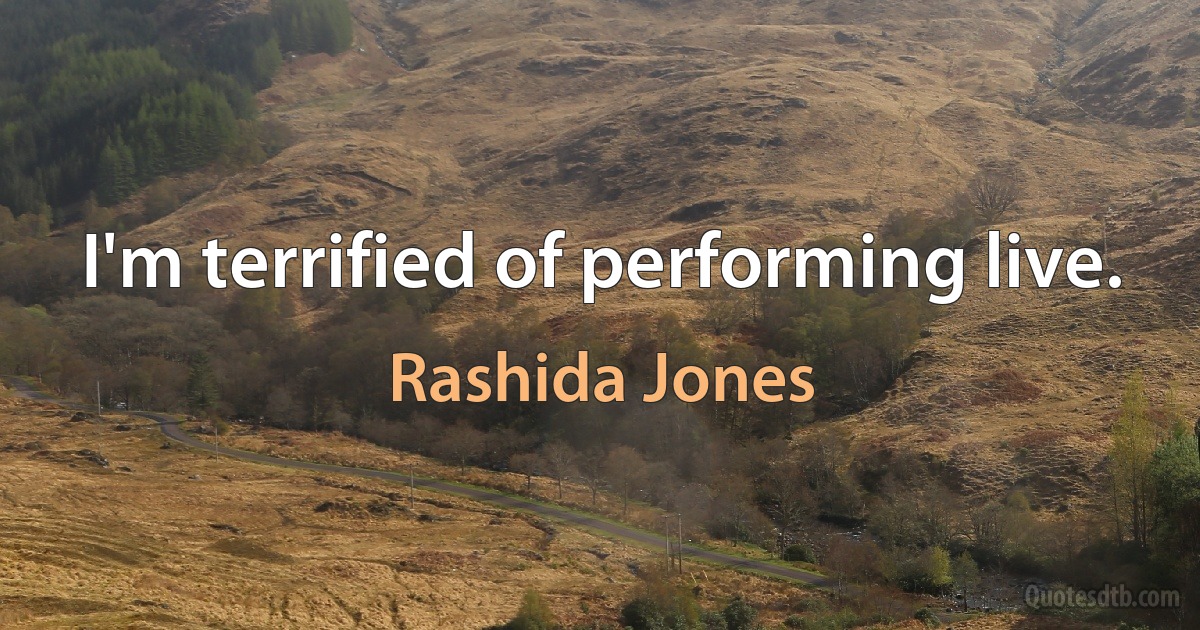 I'm terrified of performing live. (Rashida Jones)