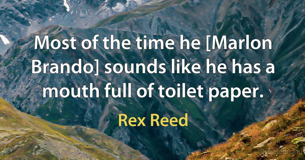 Most of the time he [Marlon Brando] sounds like he has a mouth full of toilet paper. (Rex Reed)