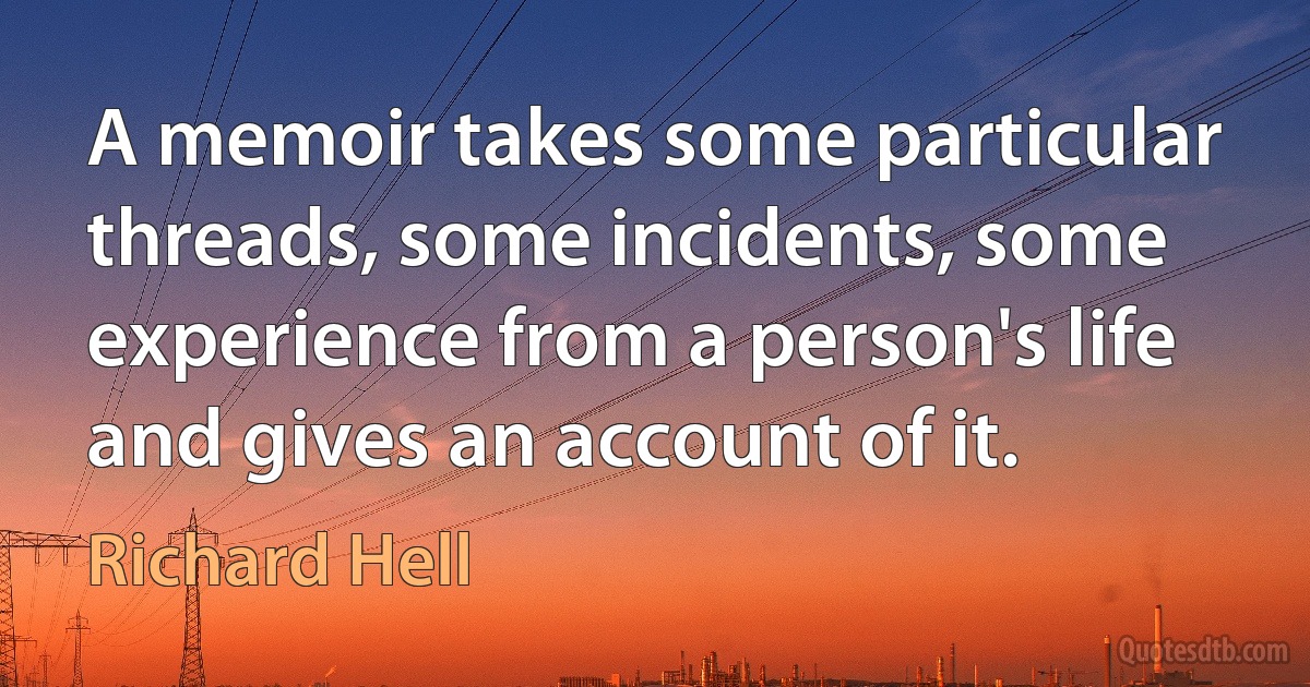 A memoir takes some particular threads, some incidents, some experience from a person's life and gives an account of it. (Richard Hell)