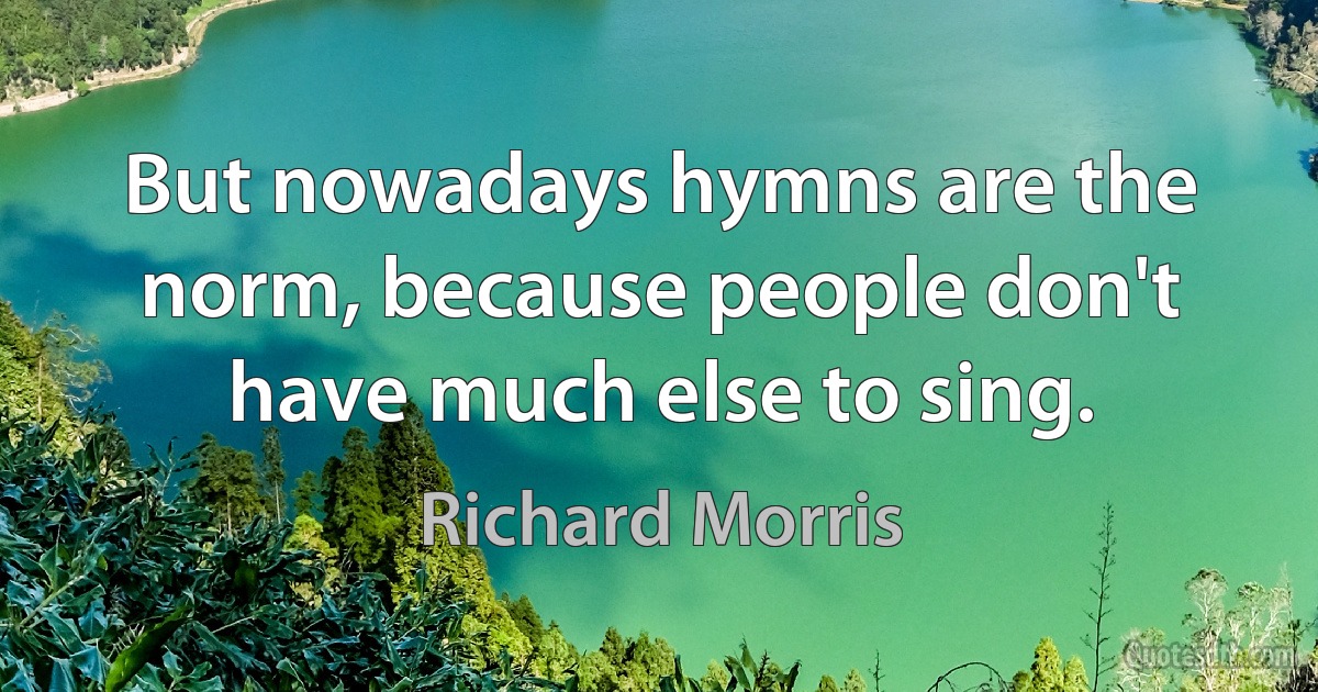 But nowadays hymns are the norm, because people don't have much else to sing. (Richard Morris)