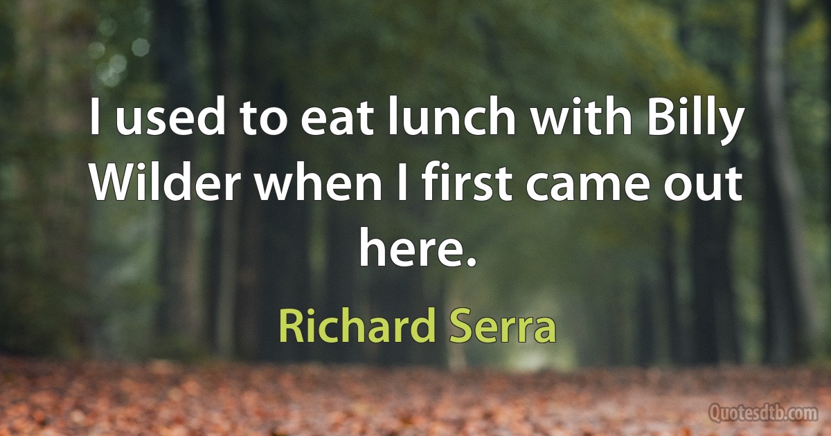 I used to eat lunch with Billy Wilder when I first came out here. (Richard Serra)