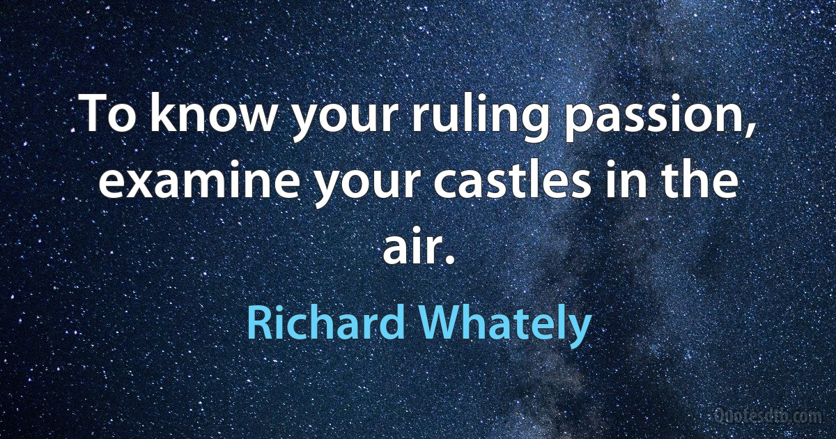 To know your ruling passion, examine your castles in the air. (Richard Whately)