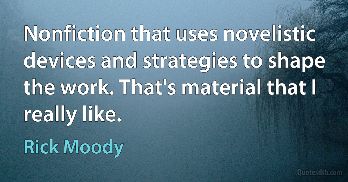 Nonfiction that uses novelistic devices and strategies to shape the work. That's material that I really like. (Rick Moody)