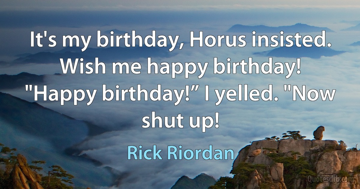 It's my birthday, Horus insisted. Wish me happy birthday!
"Happy birthday!” I yelled. "Now shut up! (Rick Riordan)