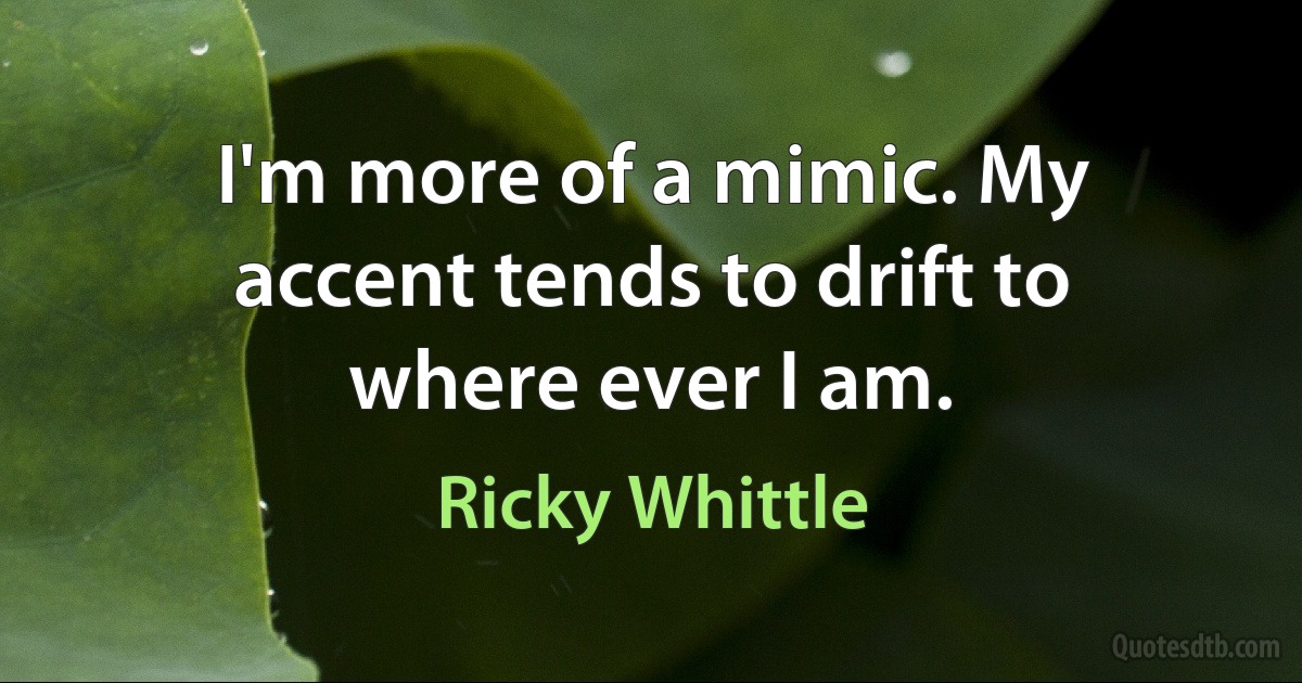 I'm more of a mimic. My accent tends to drift to where ever I am. (Ricky Whittle)