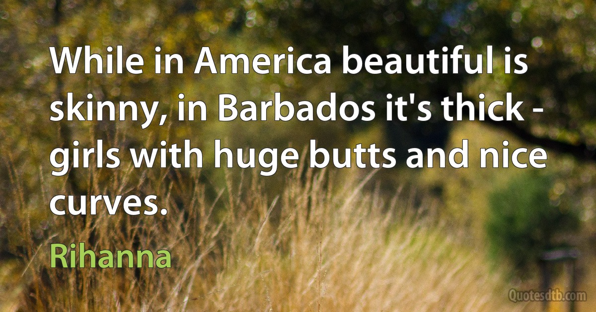 While in America beautiful is skinny, in Barbados it's thick - girls with huge butts and nice curves. (Rihanna)