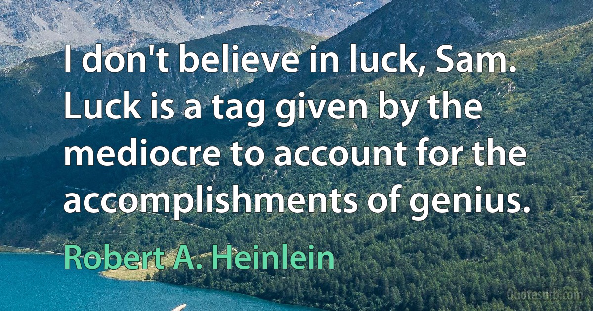 I don't believe in luck, Sam. Luck is a tag given by the mediocre to account for the accomplishments of genius. (Robert A. Heinlein)