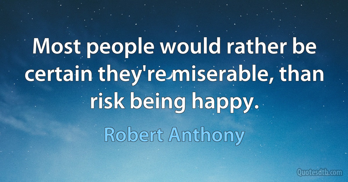 Most people would rather be certain they're miserable, than risk being happy. (Robert Anthony)