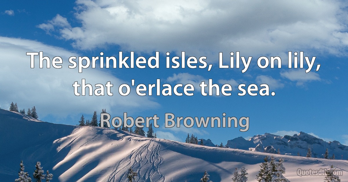 The sprinkled isles, Lily on lily, that o'erlace the sea. (Robert Browning)