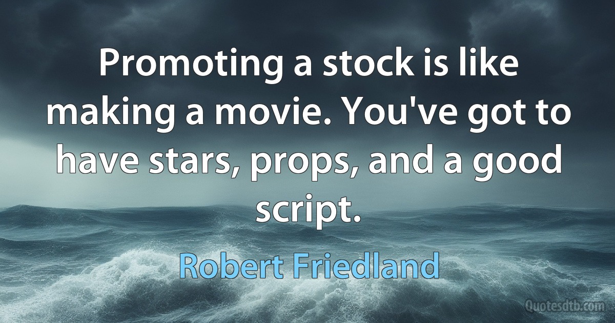 Promoting a stock is like making a movie. You've got to have stars, props, and a good script. (Robert Friedland)