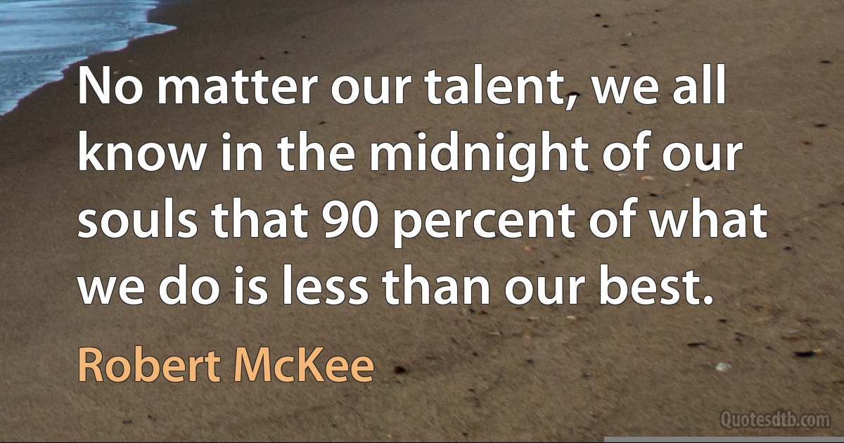 No matter our talent, we all know in the midnight of our souls that 90 percent of what we do is less than our best. (Robert McKee)